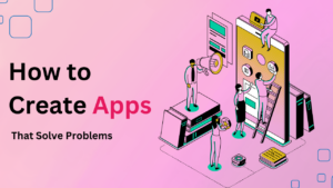How to Create Apps That Solve Problems
