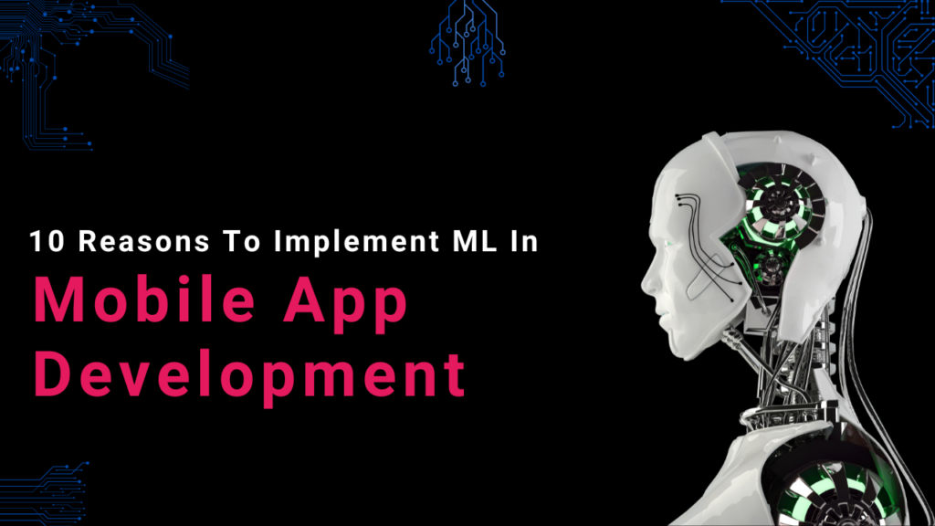 Machine Learning App Development: 10 Reasons To Implement ML In Your Mobile App Development